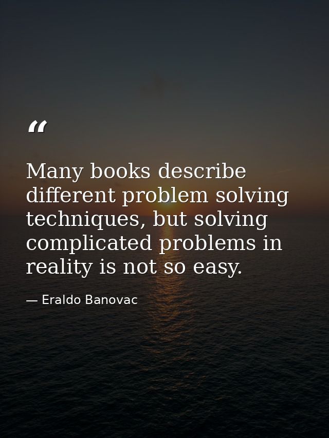 Many books describe different problem solving techniques, but solving complicated problems in reality is not so easy. — Eraldo Banovac