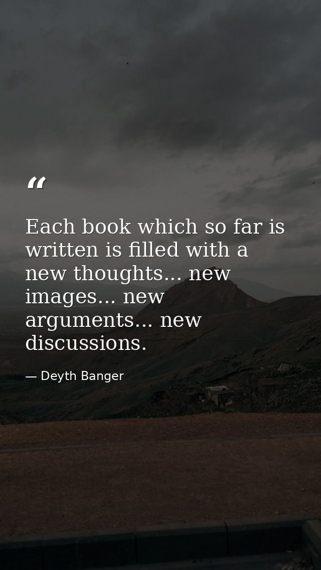 Each book which so far is written is filled with a new thoughts... new images... new arguments... new discussions. — Deyth Banger