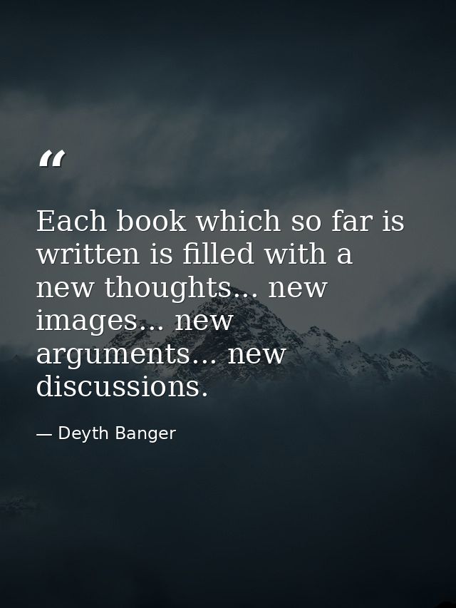 Each book which so far is written is filled with a new thoughts... new images... new arguments... new discussions. — Deyth Banger