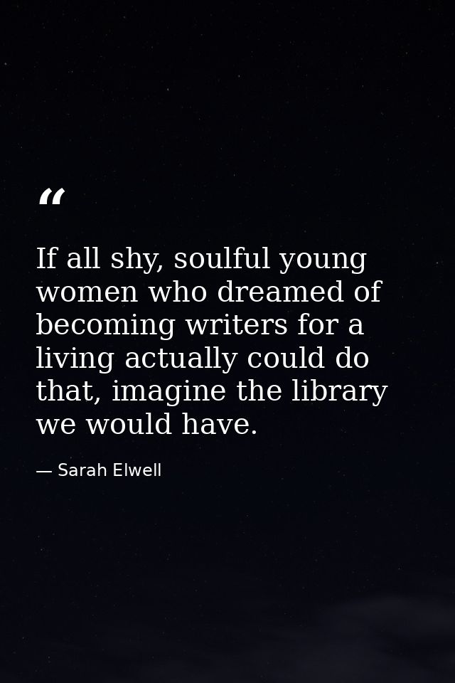 If all shy, soulful young women who dreamed of becoming writers for a living actually could do that, imagine the library — Sarah Elwell