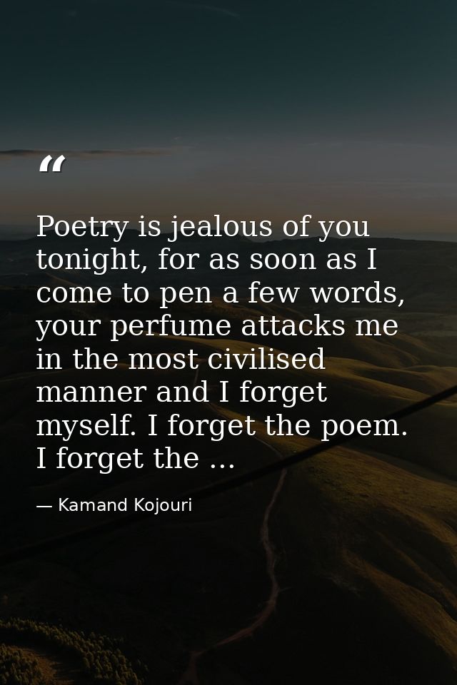Poetry is jealous of you tonight, for as soon as I come to pen a few words, your perfume attacks me in the most civilise — Kamand Kojouri