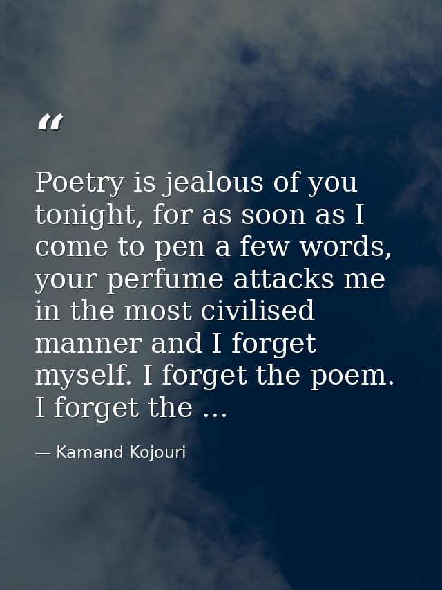 Poetry is jealous of you tonight, for as soon as I come to pen a few words, your perfume attacks me in the most civilise — Kamand Kojouri