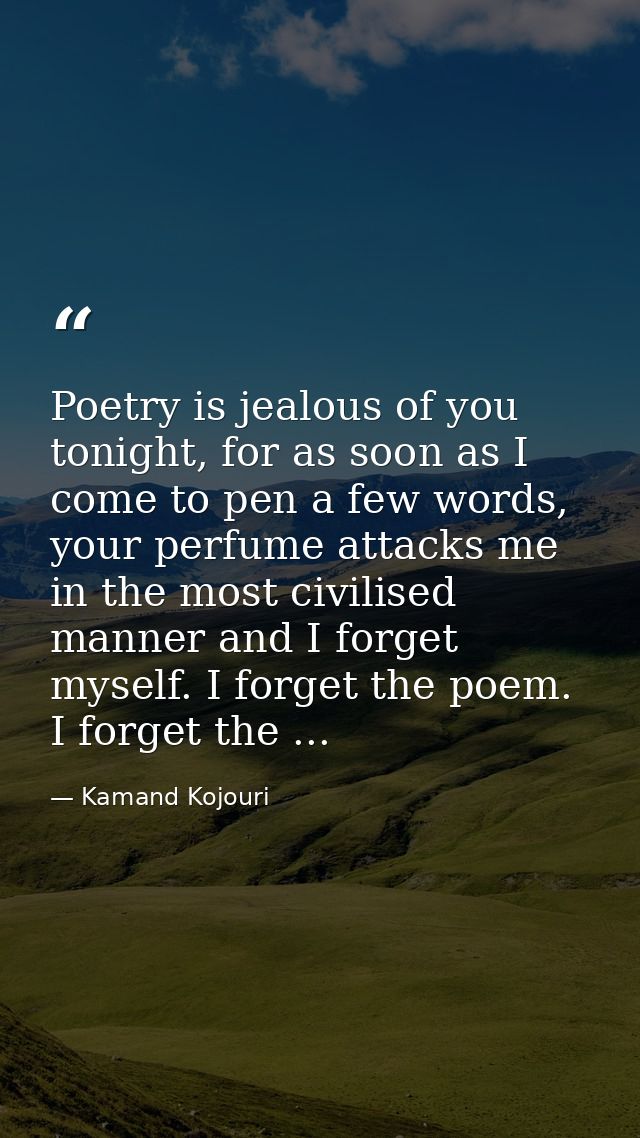 Poetry is jealous of you tonight, for as soon as I come to pen a few words, your perfume attacks me in the most civilise — Kamand Kojouri