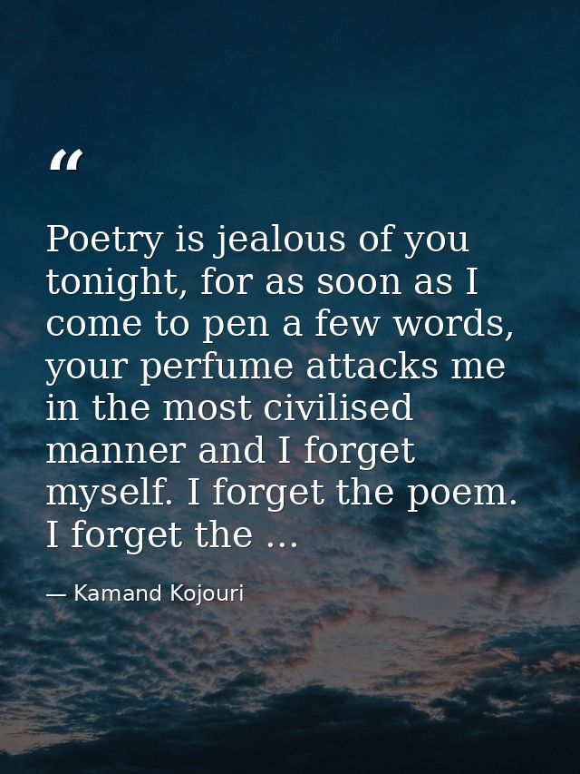 Poetry is jealous of you tonight, for as soon as I come to pen a few words, your perfume attacks me in the most civilise — Kamand Kojouri