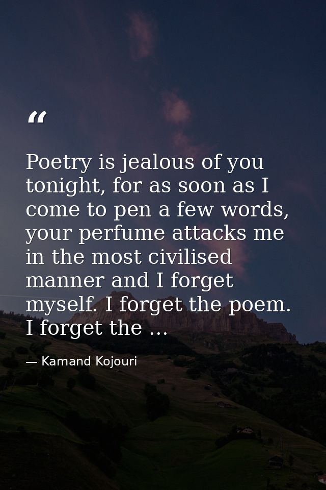 Poetry is jealous of you tonight, for as soon as I come to pen a few words, your perfume attacks me in the most civilise — Kamand Kojouri