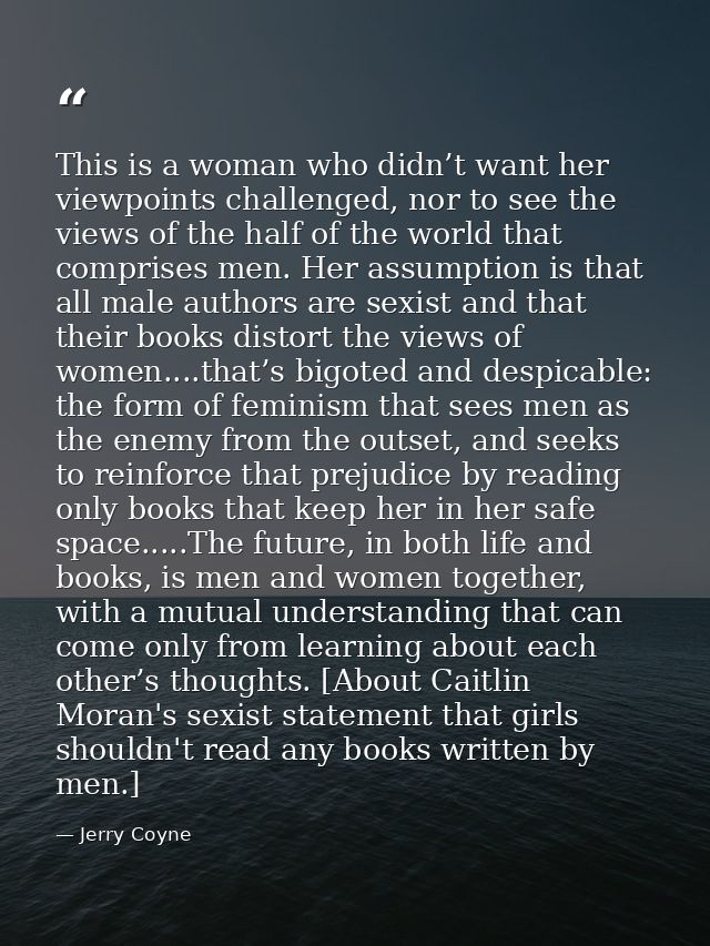 This is a woman who didn’t want her viewpoints challenged, nor to see the views of the half of the world that comprises  — Jerry Coyne