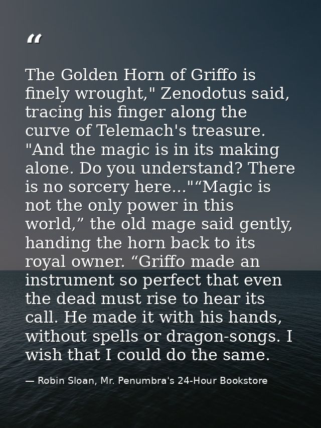 The Golden Horn of Griffo is finely wrought," Zenodotus said, tracing his finger along the curve of Telemach's treasure. — Robin Sloan, Mr. Penumbra's 24-Hour Bookstore