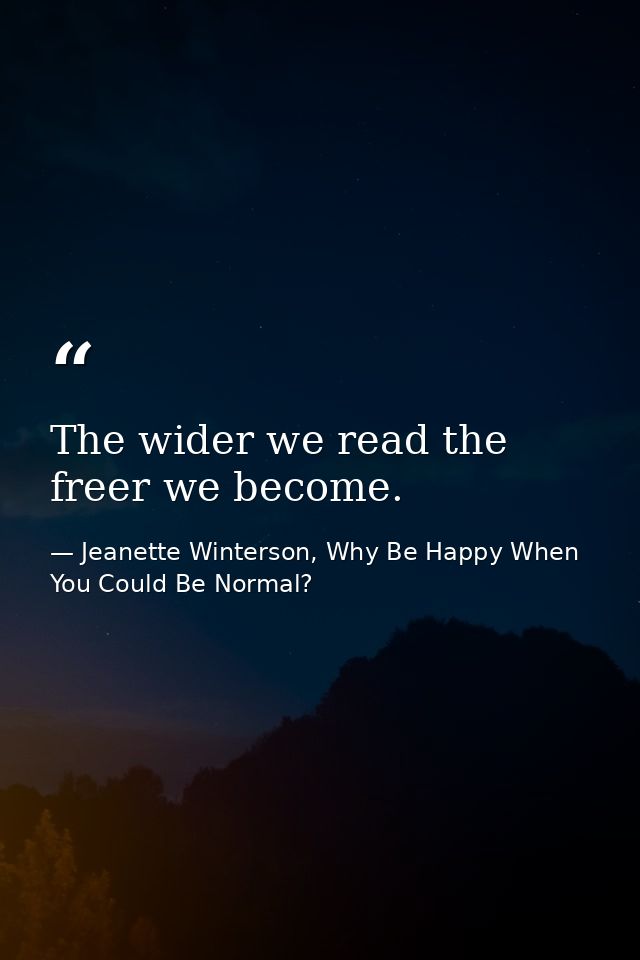 The wider we read the freer we become. — Jeanette Winterson, Why Be Happy When You Could Be Normal?