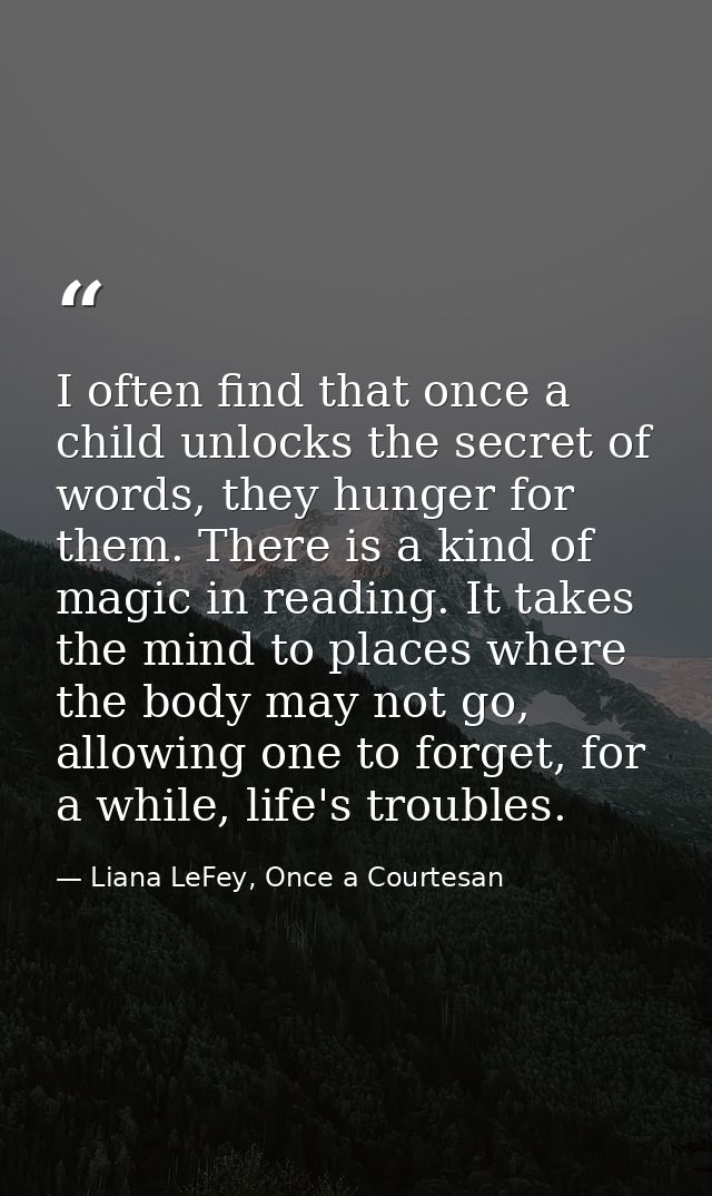 I often find that once a child unlocks the secret of words, they hunger for them. There is a kind of magic in reading. I — Liana LeFey, Once a Courtesan