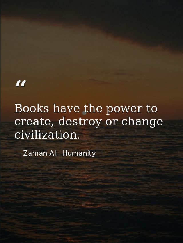 Books have the power to create, destroy or change civilization. — Zaman Ali, Humanity