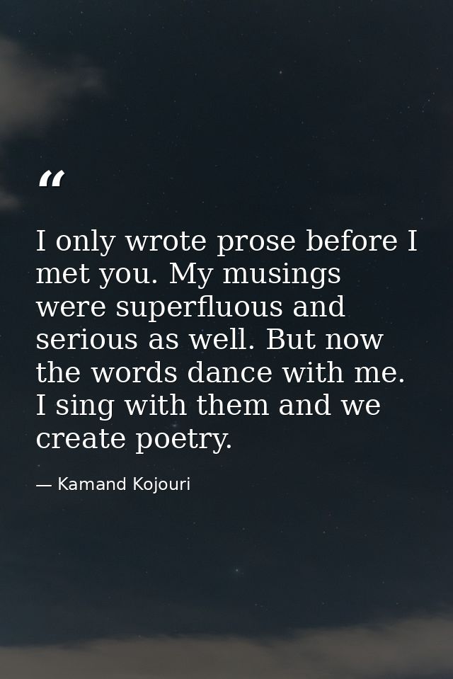 I only wrote prose before I met you. My musings were superfluous and serious as well. But now the words dance with me. I — Kamand Kojouri