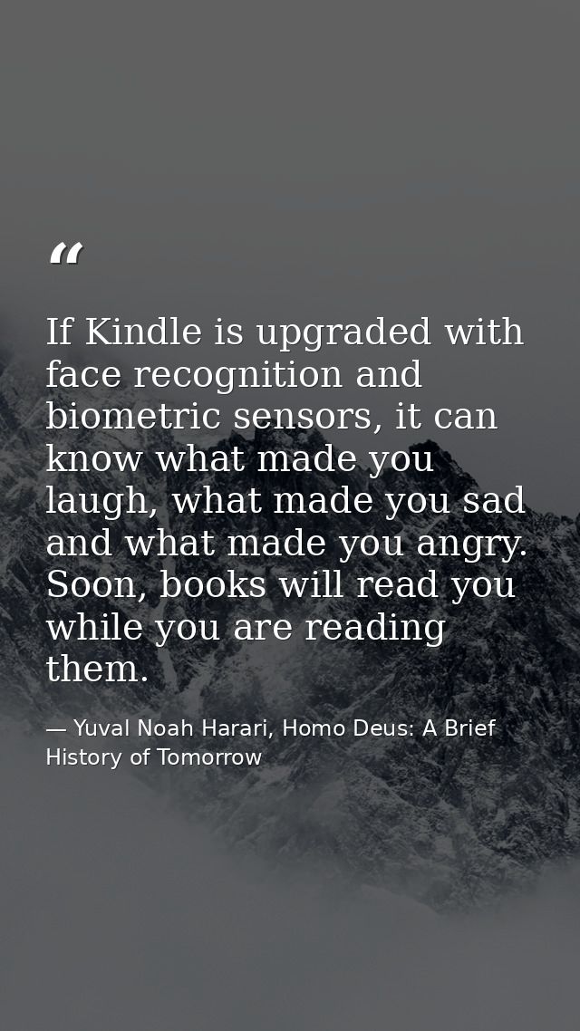 If Kindle is upgraded with face recognition and biometric sensors, it can know what made you laugh, what made you sad an — Yuval Noah Harari, Homo Deus: A Brief History of Tomorrow