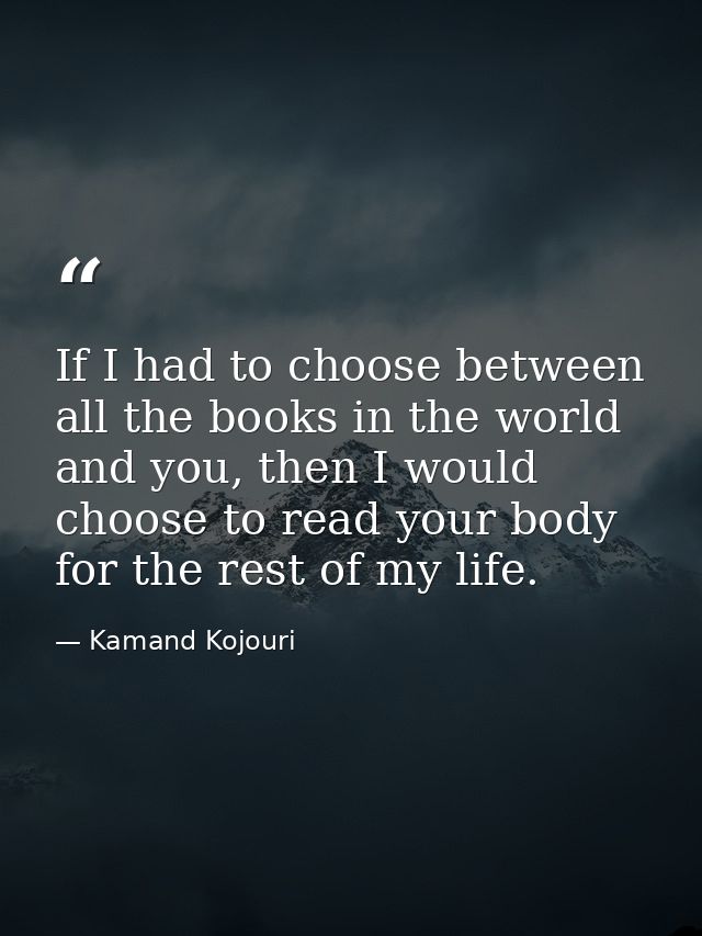 If I had to choose between all the books in the world and you, then I would choose to read your body for the rest of my  — Kamand Kojouri