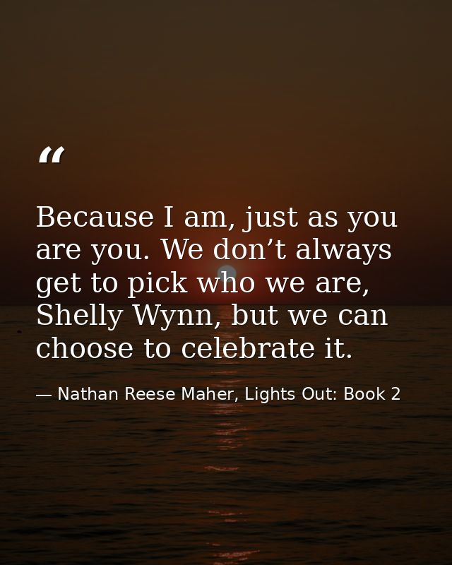 Because I am, just as you are you. We don’t always get to pick who we are, Shelly Wynn, but we can choose to celebrate i — Nathan Reese Maher, Lights Out: Book 2