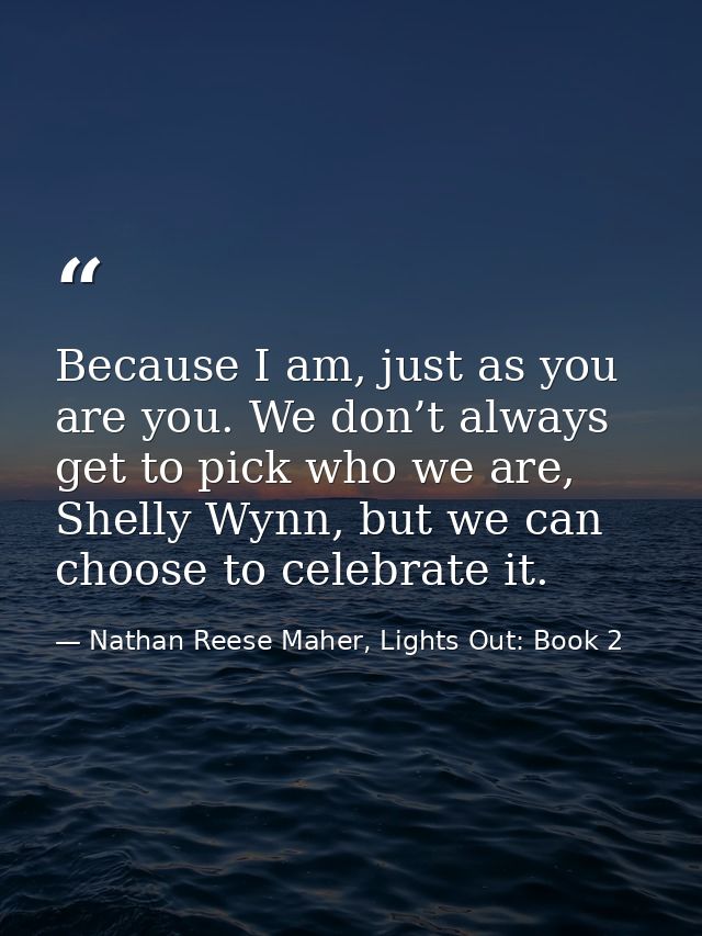 Because I am, just as you are you. We don’t always get to pick who we are, Shelly Wynn, but we can choose to celebrate i — Nathan Reese Maher, Lights Out: Book 2