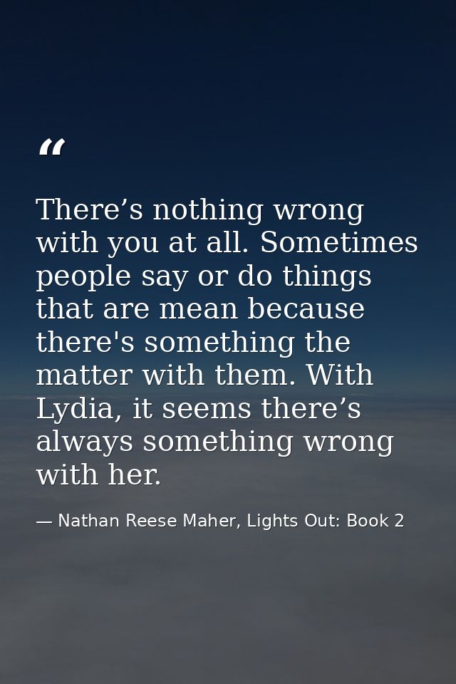 There’s nothing wrong with you at all. Sometimes people say or do things that are mean because there's something the mat — Nathan Reese Maher, Lights Out: Book 2