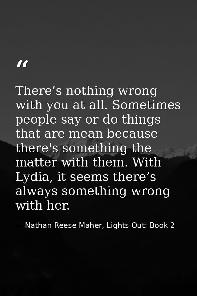There’s nothing wrong with you at all. Sometimes people say or do things that are mean because there's something the mat — Nathan Reese Maher, Lights Out: Book 2