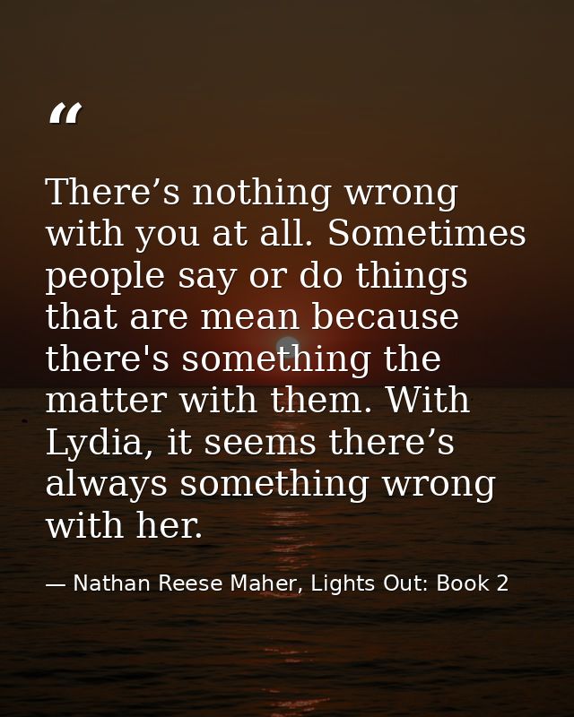 There’s nothing wrong with you at all. Sometimes people say or do things that are mean because there's something the mat — Nathan Reese Maher, Lights Out: Book 2