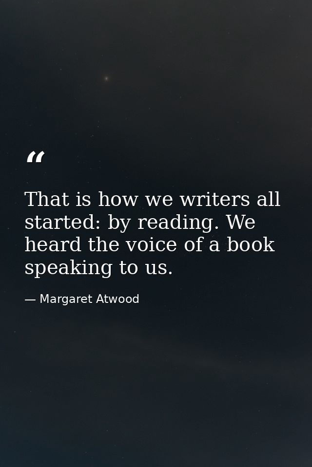 That is how we writers all started: by reading. We heard the voice of a book speaking to us. — Margaret Atwood