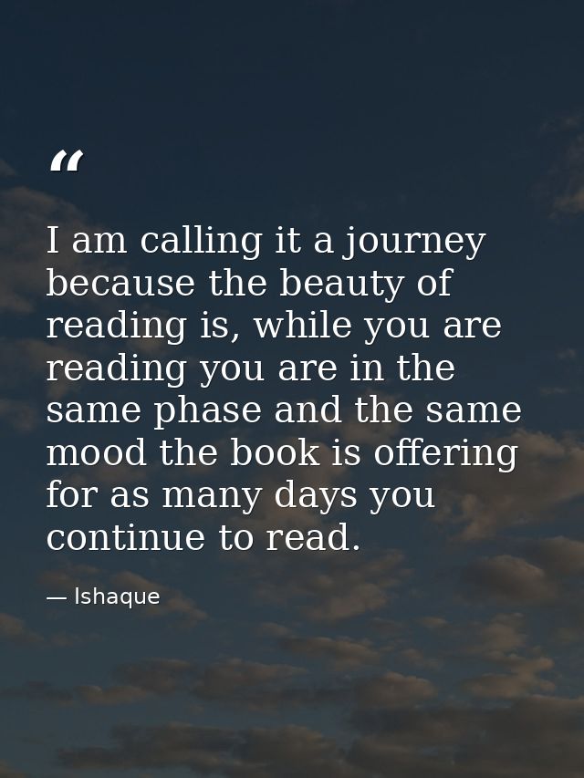 I am calling it a journey because the beauty of reading is, while you are reading you are in the same phase and the same — Ishaque