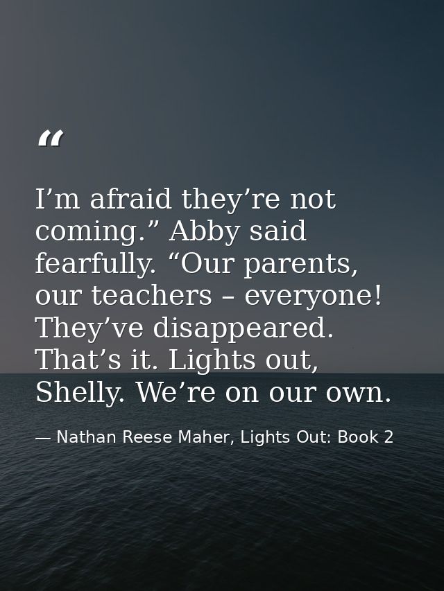 I’m afraid they’re not coming.” Abby said fearfully. “Our parents, our teachers – everyone! They’ve disappeared. That’s  — Nathan Reese Maher, Lights Out: Book 2