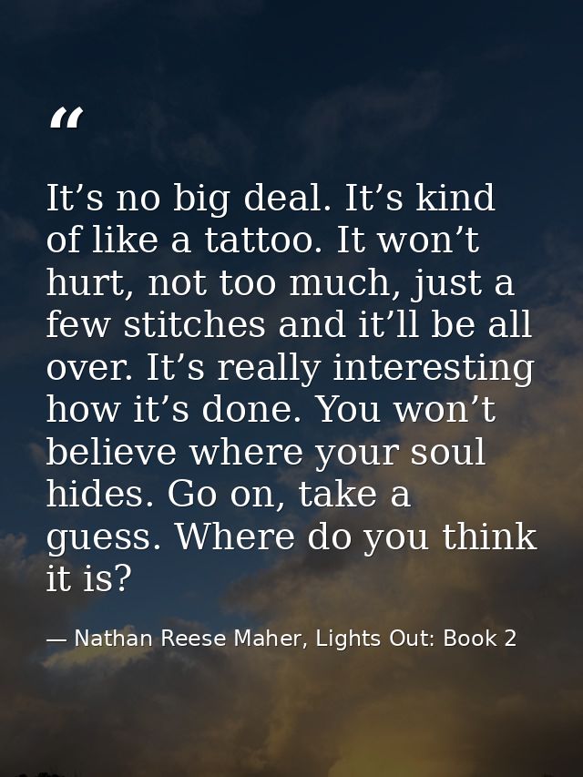 It’s no big deal. It’s kind of like a tattoo. It won’t hurt, not too much, just a few stitches and it’ll be all over. It — Nathan Reese Maher, Lights Out: Book 2