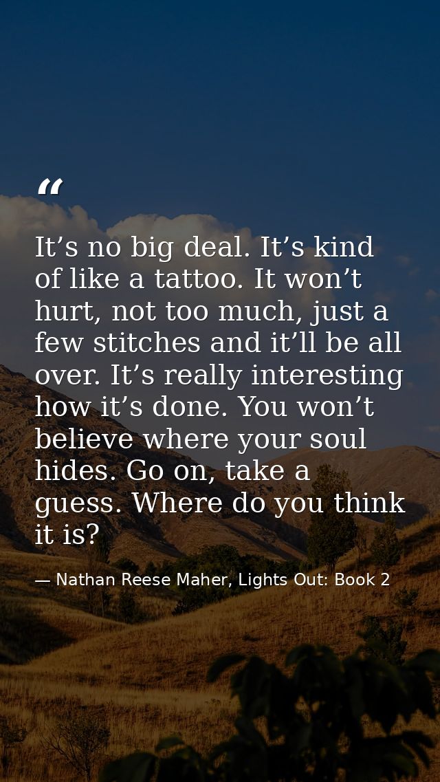 It’s no big deal. It’s kind of like a tattoo. It won’t hurt, not too much, just a few stitches and it’ll be all over. It — Nathan Reese Maher, Lights Out: Book 2