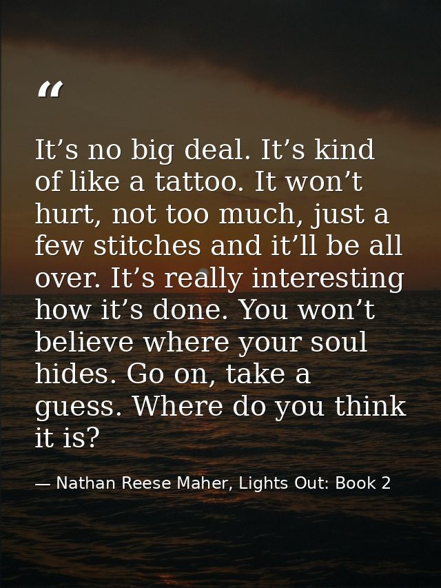 It’s no big deal. It’s kind of like a tattoo. It won’t hurt, not too much, just a few stitches and it’ll be all over. It — Nathan Reese Maher, Lights Out: Book 2