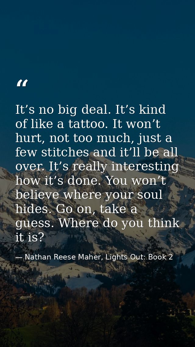 It’s no big deal. It’s kind of like a tattoo. It won’t hurt, not too much, just a few stitches and it’ll be all over. It — Nathan Reese Maher, Lights Out: Book 2
