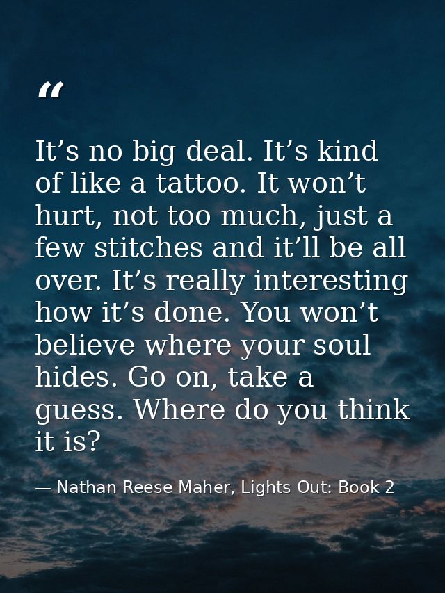 It’s no big deal. It’s kind of like a tattoo. It won’t hurt, not too much, just a few stitches and it’ll be all over. It — Nathan Reese Maher, Lights Out: Book 2