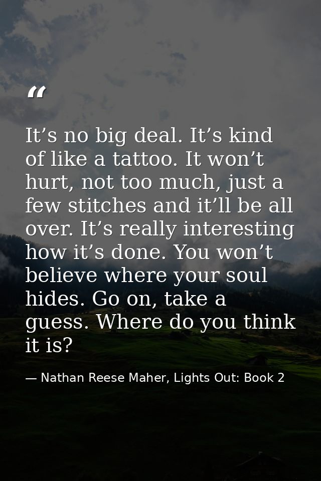 It’s no big deal. It’s kind of like a tattoo. It won’t hurt, not too much, just a few stitches and it’ll be all over. It — Nathan Reese Maher, Lights Out: Book 2
