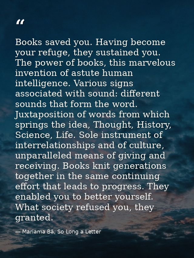 Books saved you. Having become your refuge, they sustained you. The power of books, this marvelous invention of astute h — Mariama Bâ, So Long a Letter
