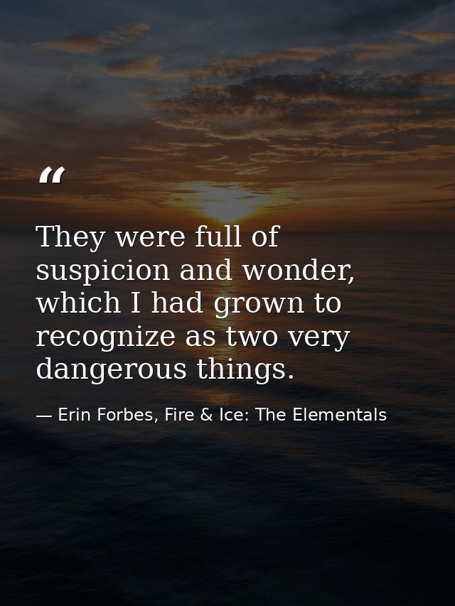 They were full of suspicion and wonder, which I had grown to recognize as two very dangerous things. — Erin Forbes, Fire & Ice: The Elementals