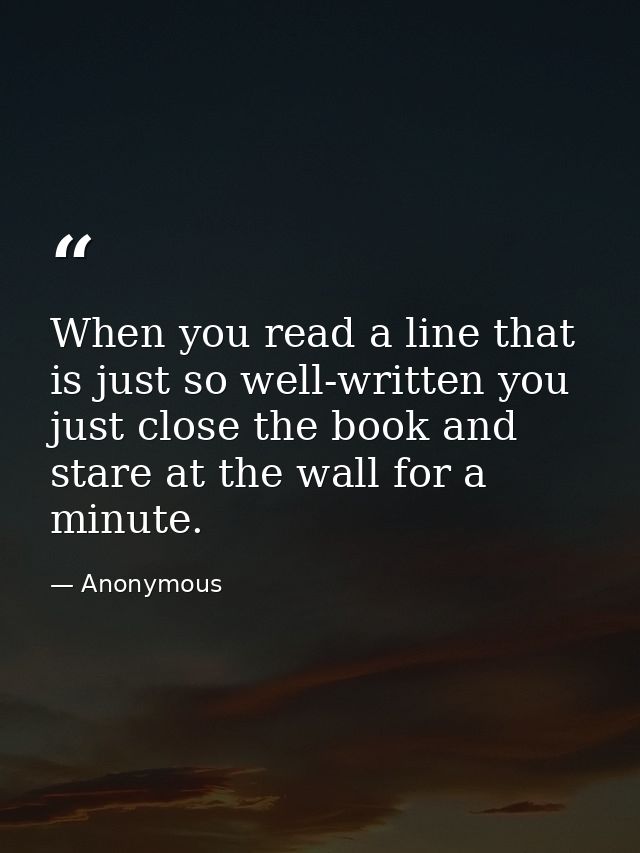 When you read a line that is just so well-written you just close the book and stare at the wall for a minute. — Anonymous