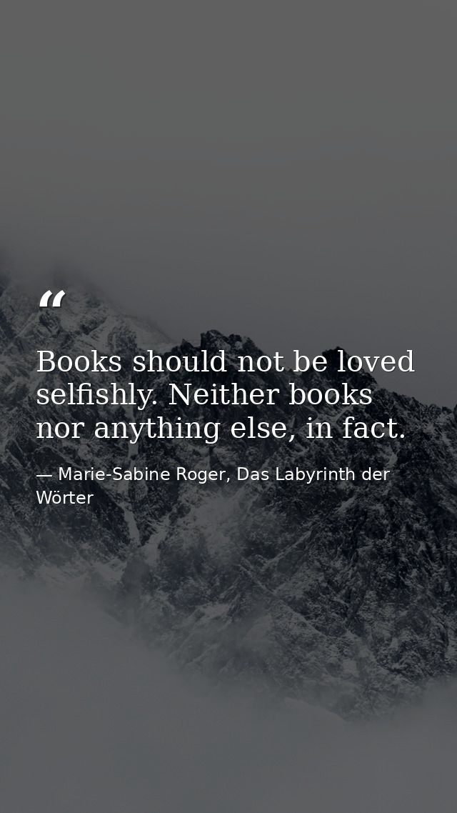 Books should not be loved selfishly. Neither books nor anything else, in fact. — Marie-Sabine Roger, Das Labyrinth der Wörter