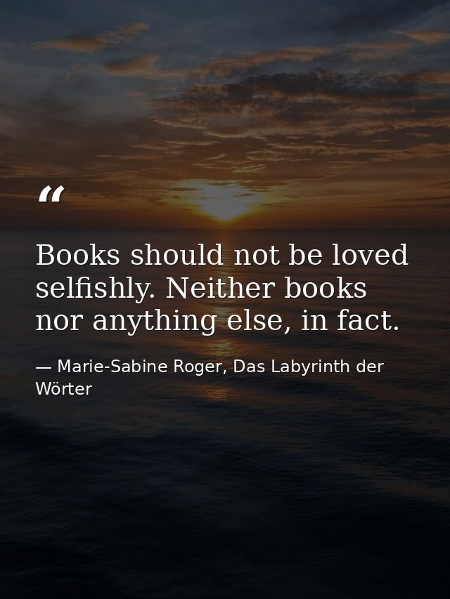 Books should not be loved selfishly. Neither books nor anything else, in fact. — Marie-Sabine Roger, Das Labyrinth der Wörter