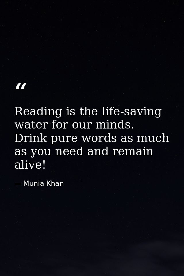 Reading is the life-saving water for our minds. Drink pure words as much as you need and remain alive! — Munia Khan