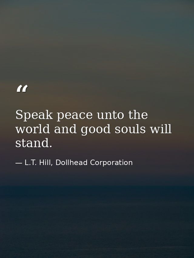 Speak peace unto the world and good souls will stand. — L.T. Hill, Dollhead Corporation