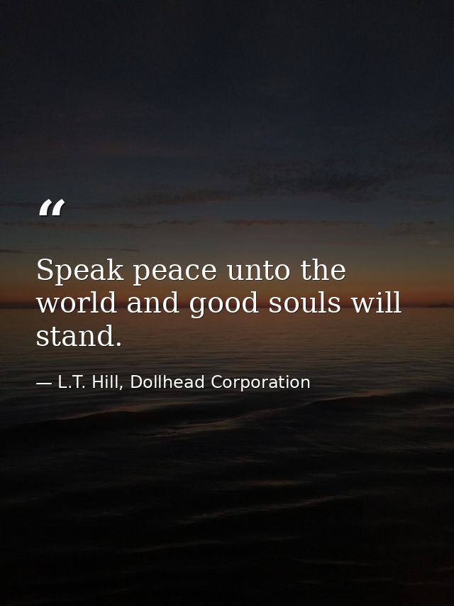 Speak peace unto the world and good souls will stand. — L.T. Hill, Dollhead Corporation