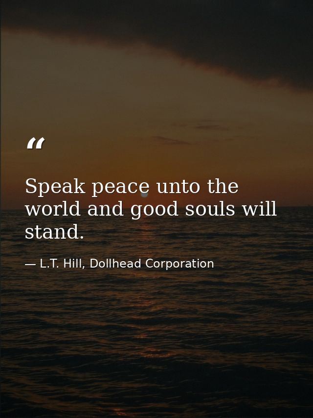 Speak peace unto the world and good souls will stand. — L.T. Hill, Dollhead Corporation