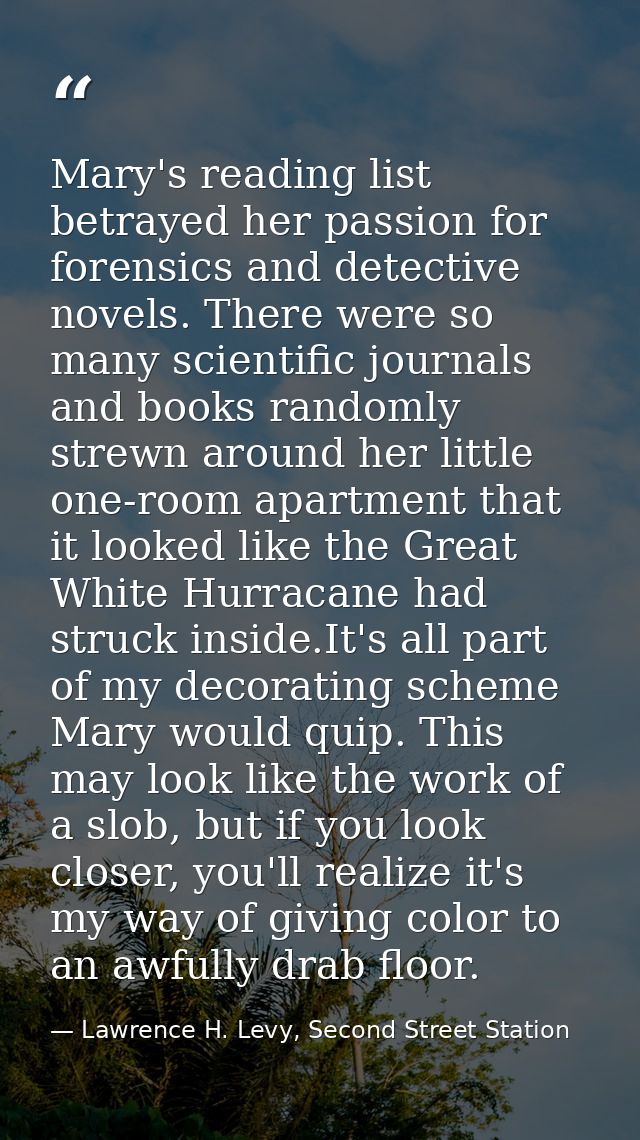 Mary's reading list betrayed her passion for forensics and detective novels. There were so many scientific journals and  — Lawrence H. Levy, Second Street Station