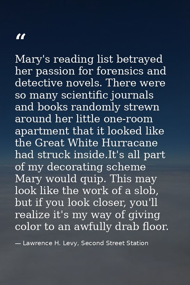 Mary's reading list betrayed her passion for forensics and detective novels. There were so many scientific journals and  — Lawrence H. Levy, Second Street Station