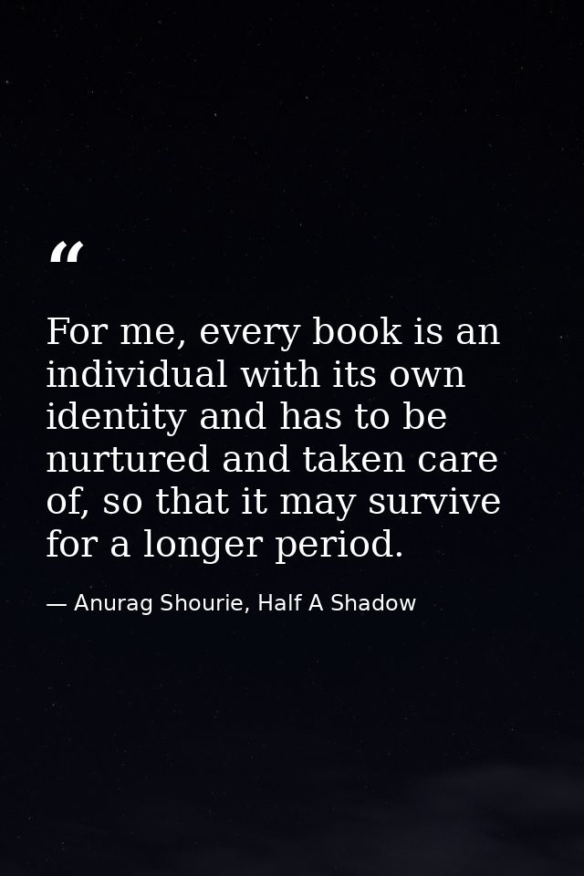 For me, every book is an individual with its own identity and has to be nurtured and taken care of, so that it may survi — Anurag Shourie, Half A Shadow