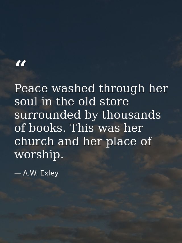 Peace washed through her soul in the old store surrounded by thousands of books. This was her church and her place of wo — A.W. Exley