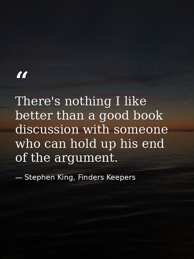 There's nothing I like better than a good book discussion with someone who can hold up his end of the argument. — Stephen King, Finders Keepers