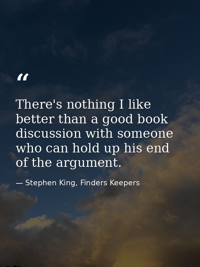 There's nothing I like better than a good book discussion with someone who can hold up his end of the argument. — Stephen King, Finders Keepers