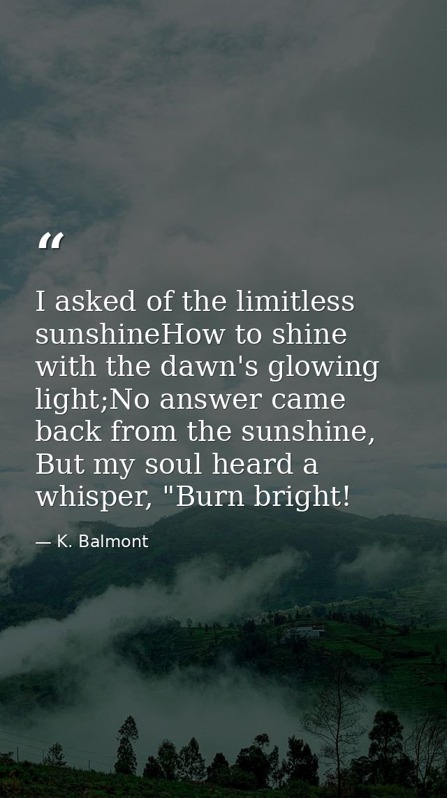 I asked of the limitless sunshineHow to shine with the dawn's glowing light;No answer came back from the sunshine, But m — K. Balmont