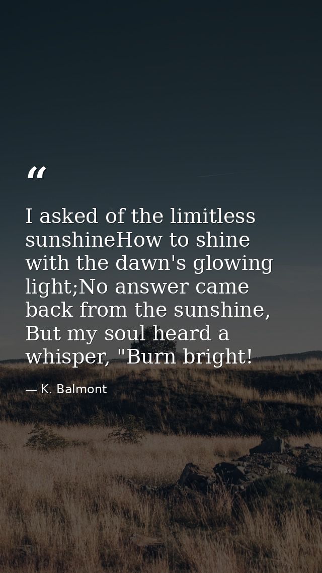 I asked of the limitless sunshineHow to shine with the dawn's glowing light;No answer came back from the sunshine, But m — K. Balmont