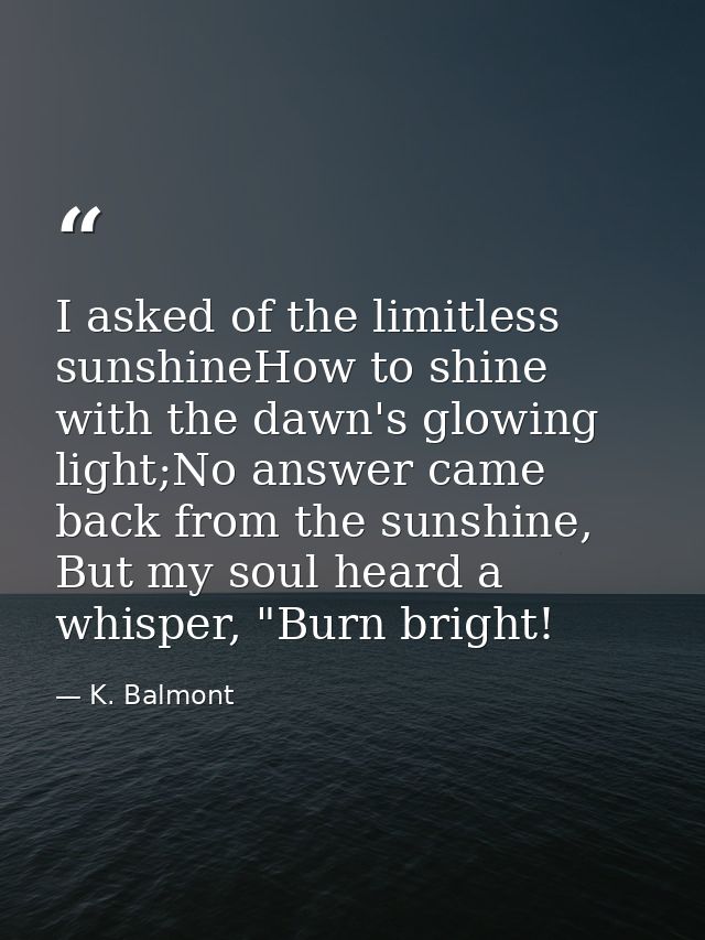 I asked of the limitless sunshineHow to shine with the dawn's glowing light;No answer came back from the sunshine, But m — K. Balmont