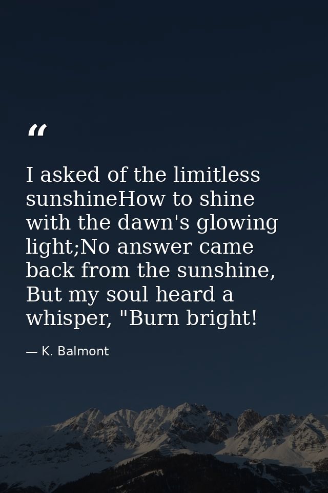 I asked of the limitless sunshineHow to shine with the dawn's glowing light;No answer came back from the sunshine, But m — K. Balmont